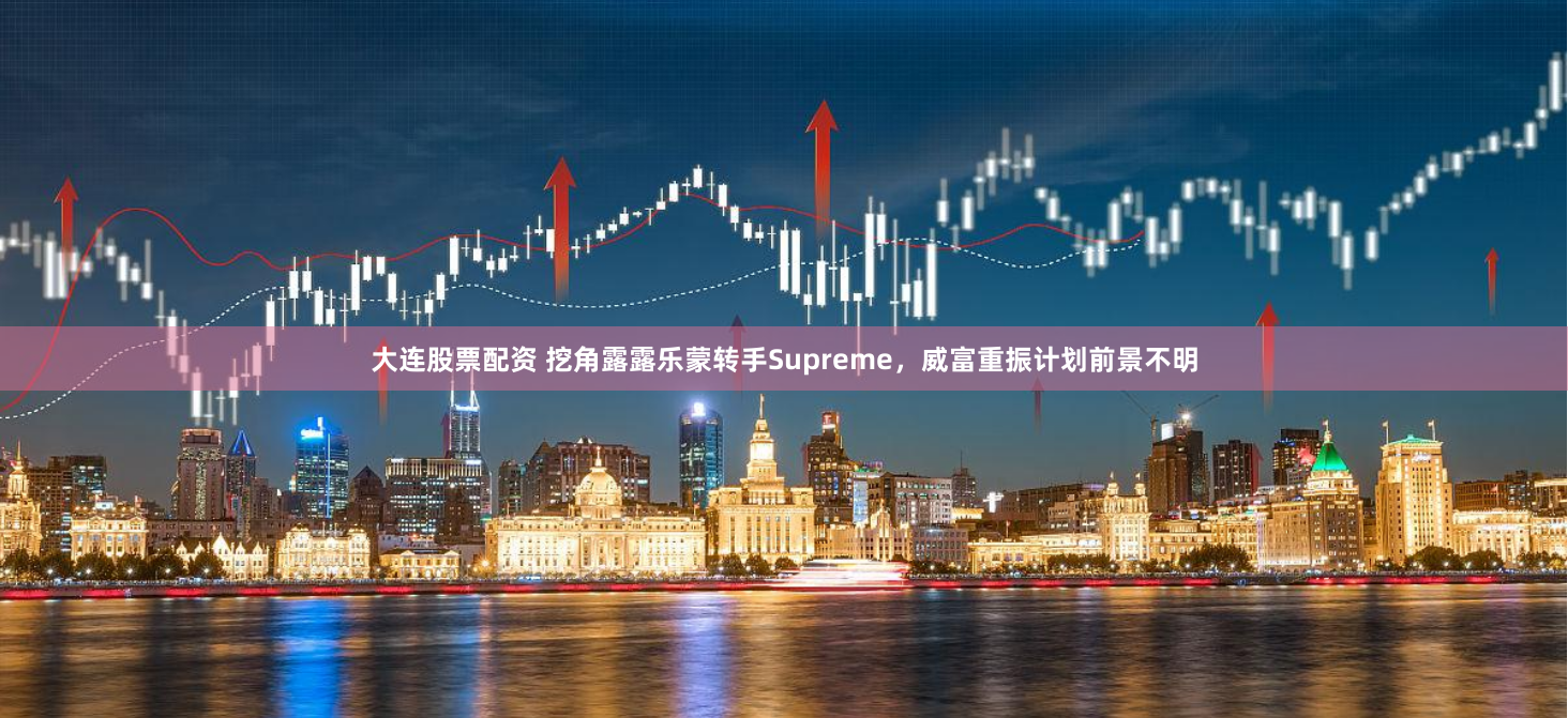 大连股票配资 挖角露露乐蒙转手Supreme，威富重振计划前景不明
