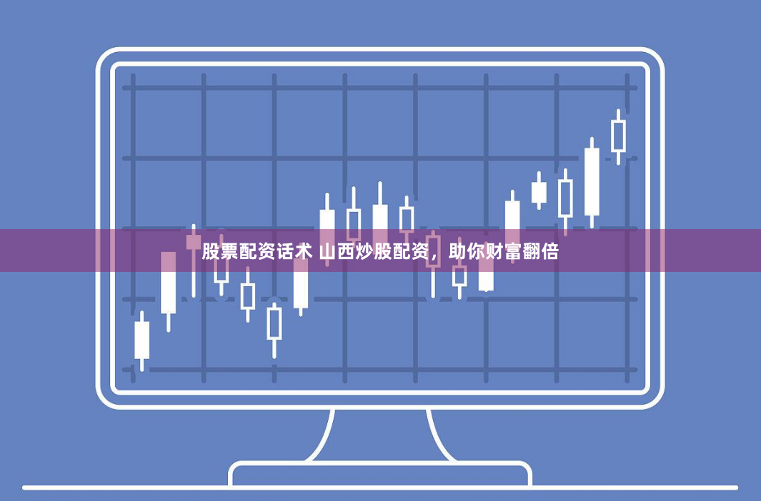 股票配资话术 山西炒股配资，助你财富翻倍