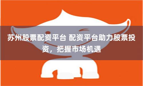苏州股票配资平台 配资平台助力股票投资，把握市场机遇
