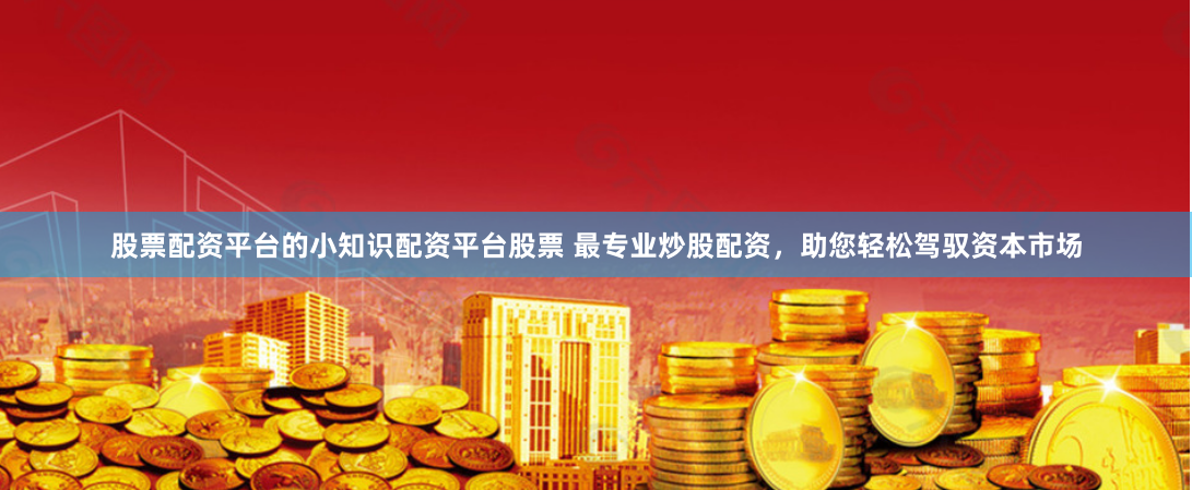 股票配资平台的小知识配资平台股票 最专业炒股配资，助您轻松驾驭资本市场