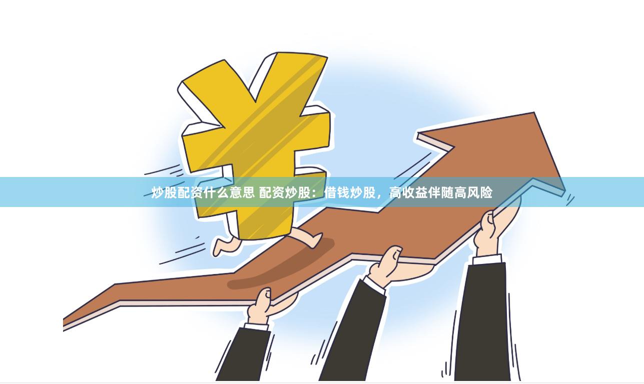炒股配资什么意思 配资炒股：借钱炒股，高收益伴随高风险