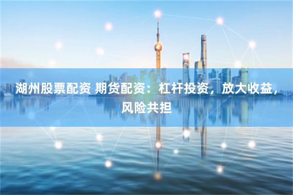 湖州股票配资 期货配资：杠杆投资，放大收益，风险共担