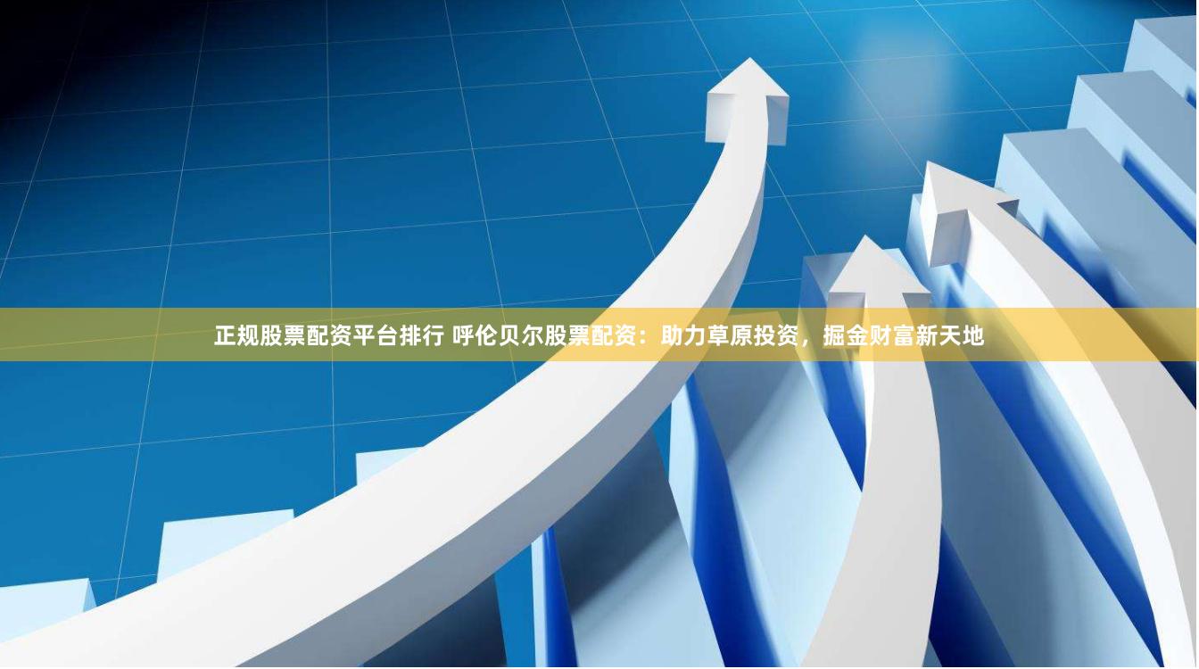 正规股票配资平台排行 呼伦贝尔股票配资：助力草原投资，掘金财富新天地