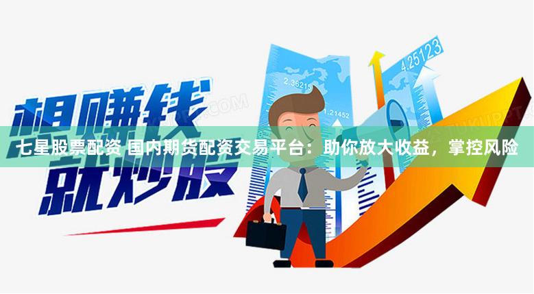 七星股票配资 国内期货配资交易平台：助你放大收益，掌控风险