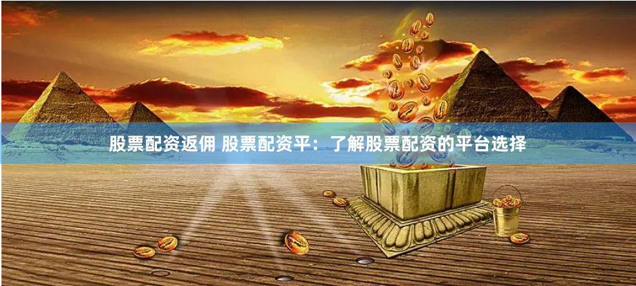 股票配资返佣 股票配资平：了解股票配资的平台选择