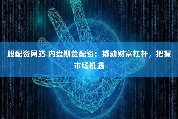 股配资网站 内盘期货配资：撬动财富杠杆，把握市场机遇