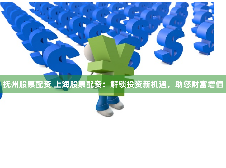 抚州股票配资 上海股票配资：解锁投资新机遇，助您财富增值