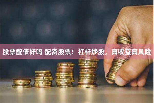 股票配债好吗 配资股票：杠杆炒股，高收益高风险