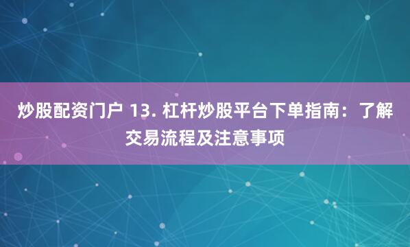 炒股配资门户 13. 杠杆炒股平台下单指南：了解交易流程及注意事项