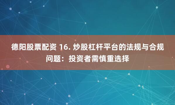 德阳股票配资 16. 炒股杠杆平台的法规与合规问题：投资者需慎重选择