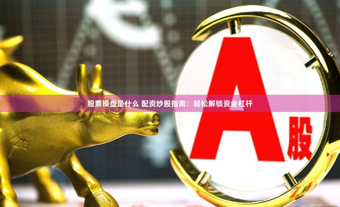 股票操盘是什么 配资炒股指南：轻松解锁资金杠杆