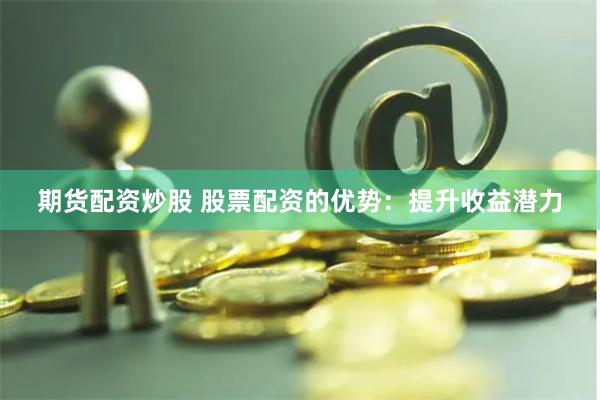 期货配资炒股 股票配资的优势：提升收益潜力