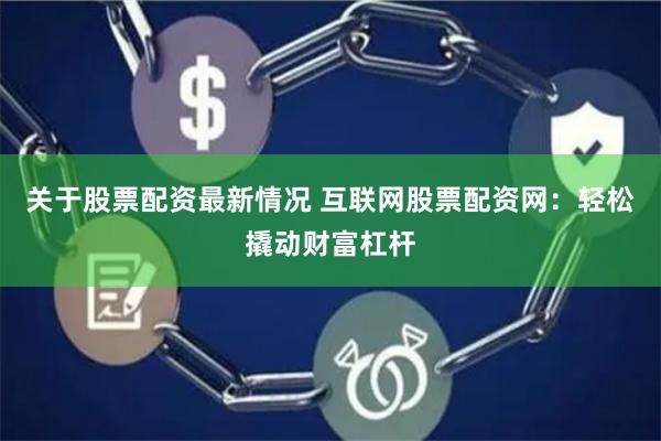 关于股票配资最新情况 互联网股票配资网：轻松撬动财富杠杆