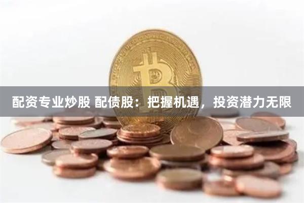 配资专业炒股 配债股：把握机遇，投资潜力无限