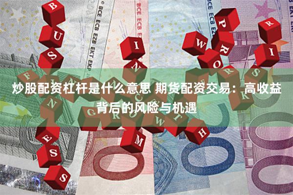 炒股配资杠杆是什么意思 期货配资交易：高收益背后的风险与机遇
