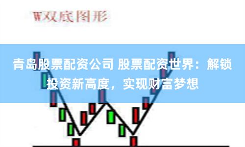 青岛股票配资公司 股票配资世界：解锁投资新高度，实现财富梦想