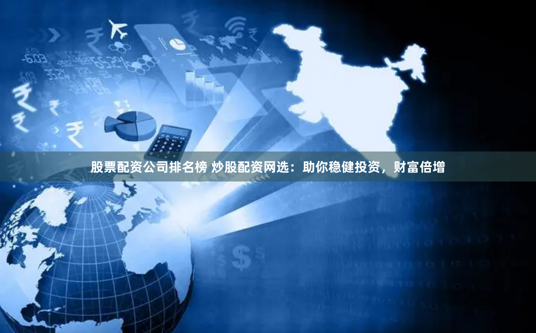 股票配资公司排名榜 炒股配资网选：助你稳健投资，财富倍增