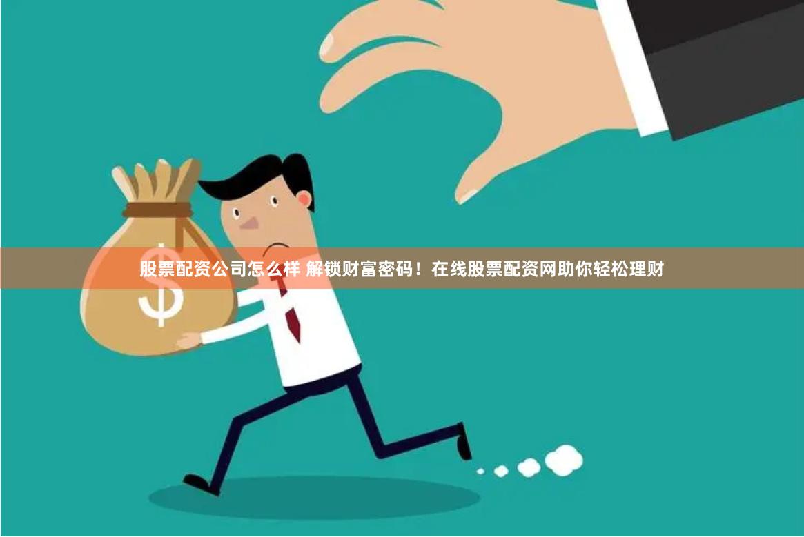 股票配资公司怎么样 解锁财富密码！在线股票配资网助你轻松理财