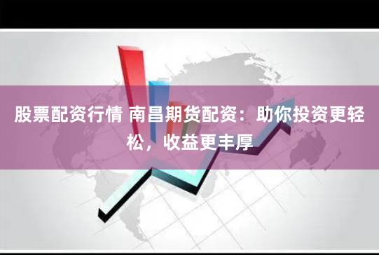 股票配资行情 南昌期货配资：助你投资更轻松，收益更丰厚