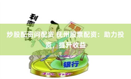 炒股配资问配资 抚州股票配资：助力投资，提升收益