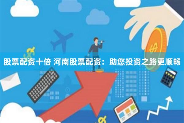 股票配资十倍 河南股票配资：助您投资之路更顺畅