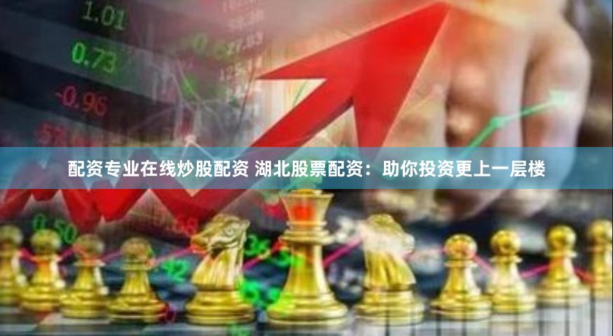 配资专业在线炒股配资 湖北股票配资：助你投资更上一层楼