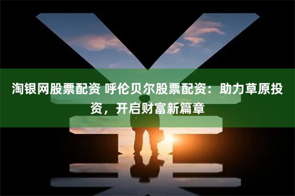 淘银网股票配资 呼伦贝尔股票配资：助力草原投资，开启财富新篇章