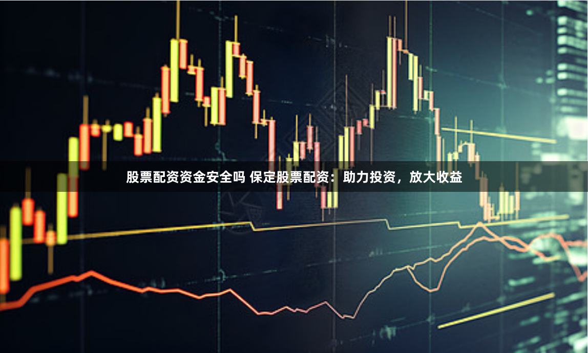 股票配资资金安全吗 保定股票配资：助力投资，放大收益