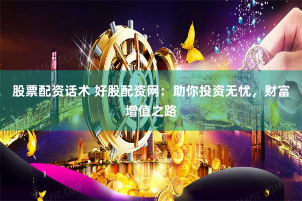 股票配资话术 好股配资网：助你投资无忧，财富增值之路