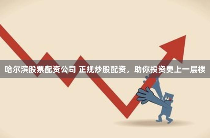 哈尔滨股票配资公司 正规炒股配资，助你投资更上一层楼