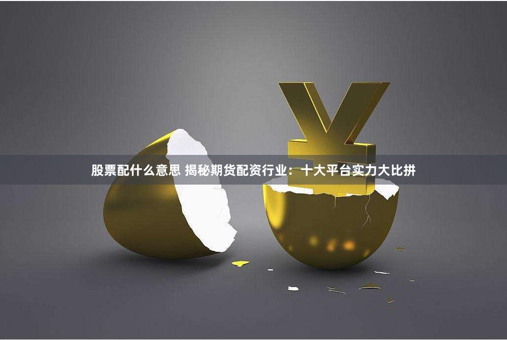 股票配什么意思 揭秘期货配资行业：十大平台实力大比拼