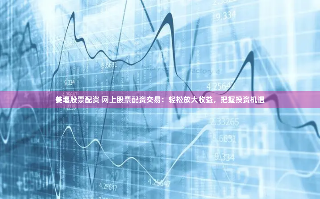 姜堰股票配资 网上股票配资交易：轻松放大收益，把握投资机遇