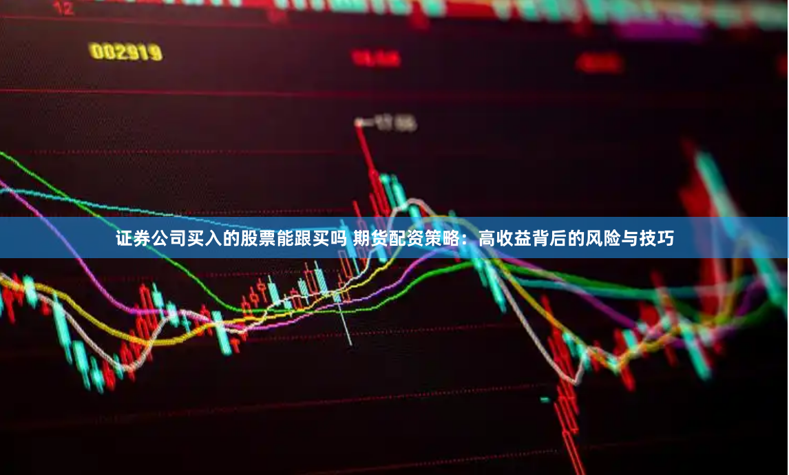 证券公司买入的股票能跟买吗 期货配资策略：高收益背后的风险与技巧