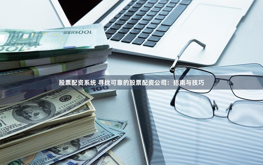股票配资系统 寻找可靠的股票配资公司：指南与技巧