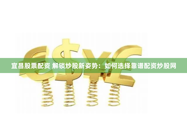宜昌股票配资 解锁炒股新姿势：如何选择靠谱配资炒股网
