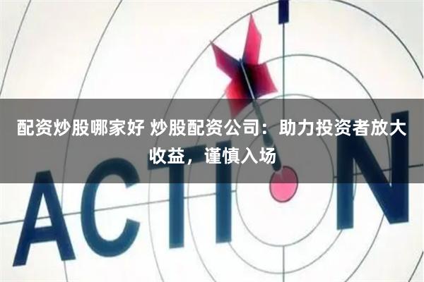 配资炒股哪家好 炒股配资公司：助力投资者放大收益，谨慎入场