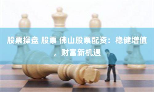 股票操盘 股票 佛山股票配资：稳健增值，财富新机遇
