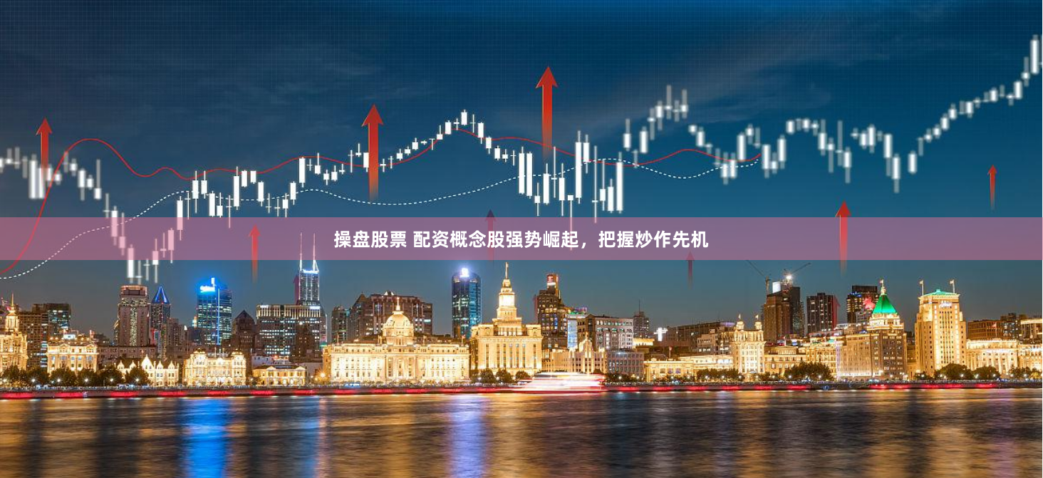 操盘股票 配资概念股强势崛起，把握炒作先机