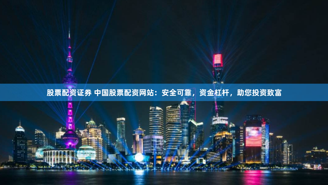 股票配资证券 中国股票配资网站：安全可靠，资金杠杆，助您投资致富