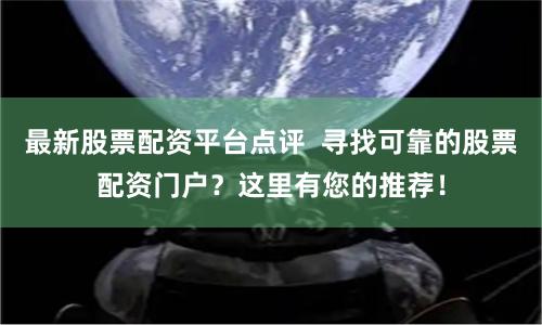 最新股票配资平台点评  寻找可靠的股票配资门户？这里有您的推荐！