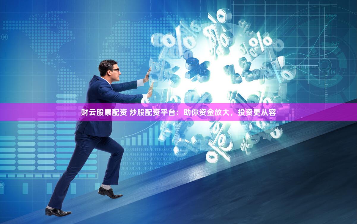 财云股票配资 炒股配资平台：助你资金放大，投资更从容