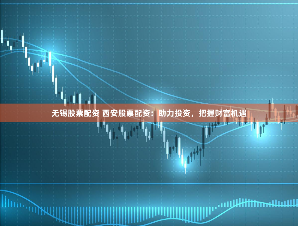 无锡股票配资 西安股票配资：助力投资，把握财富机遇