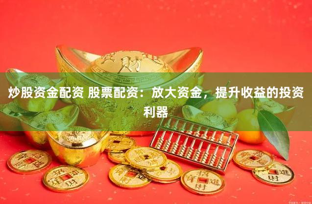 炒股资金配资 股票配资：放大资金，提升收益的投资利器