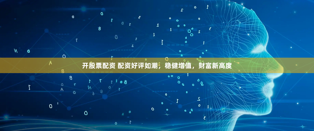开股票配资 配资好评如潮，稳健增值，财富新高度