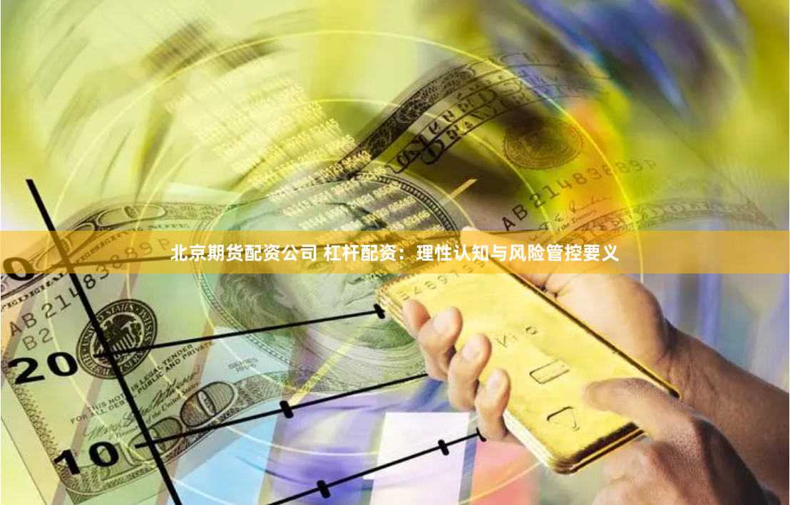 北京期货配资公司 杠杆配资：理性认知与风险管控要义
