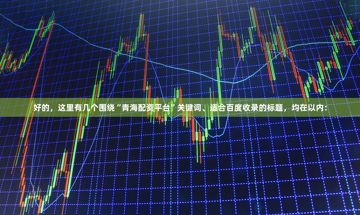 好的，这里有几个围绕“青海配资平台”关键词、适合百度收录的标题，均在以内：