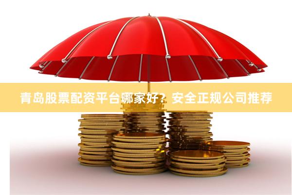青岛股票配资平台哪家好？安全正规公司推荐