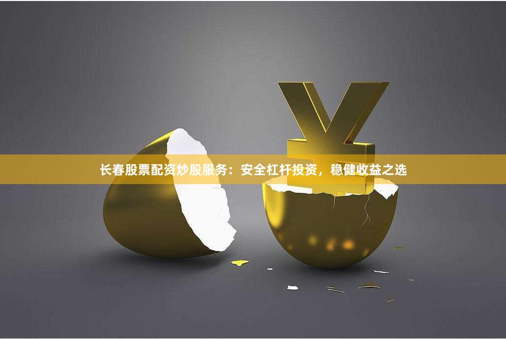 长春股票配资炒股服务：安全杠杆投资，稳健收益之选