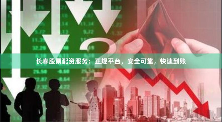 长春股票配资服务：正规平台，安全可靠，快速到账