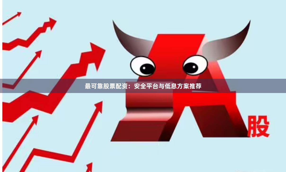 最可靠股票配资：安全平台与低息方案推荐